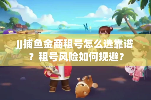 JJ捕鱼金商租号怎么选靠谱？租号风险如何规避？