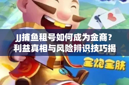 JJ捕鱼租号如何成为金商？利益真相与风险辨识技巧揭晓