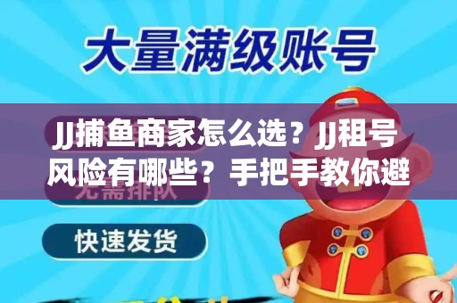 JJ捕鱼商家怎么选？JJ租号风险有哪些？手把手教你避坑指南