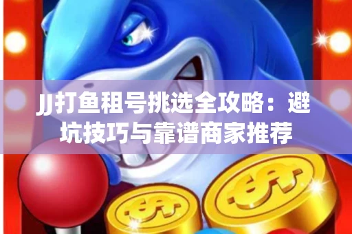 JJ打鱼租号挑选全攻略：避坑技巧与靠谱商家推荐