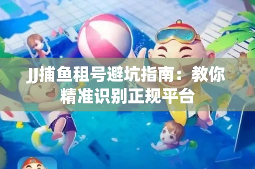 JJ捕鱼租号避坑指南：教你精准识别正规平台