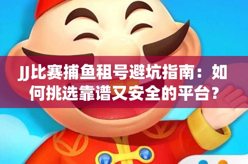 JJ比赛捕鱼租号避坑指南：如何挑选靠谱又安全的平台？