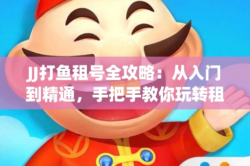 JJ打鱼租号全攻略：从入门到精通，手把手教你玩转租号平台