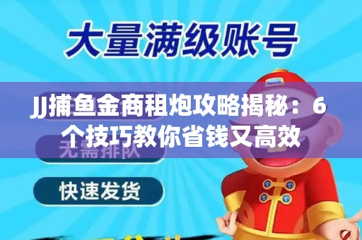 JJ捕鱼金商租炮攻略揭秘：6个技巧教你省钱又高效