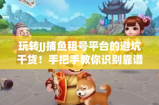 玩转JJ捕鱼租号平台的避坑干货！手把手教你识别靠谱商家