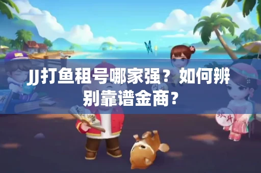 JJ打鱼租号哪家强？如何辨别靠谱金商？