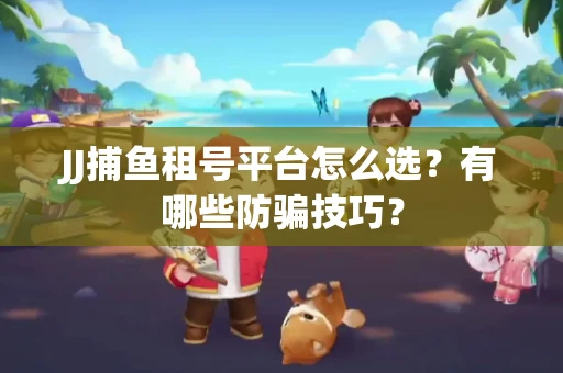 JJ捕鱼租号平台怎么选？有哪些防骗技巧？