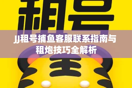 JJ租号捕鱼客服联系指南与租炮技巧全解析
