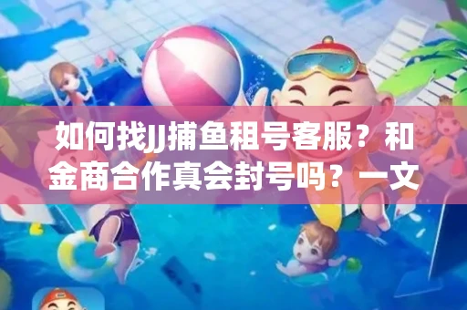 如何找JJ捕鱼租号客服？和金商合作真会封号吗？一文讲透避坑指南