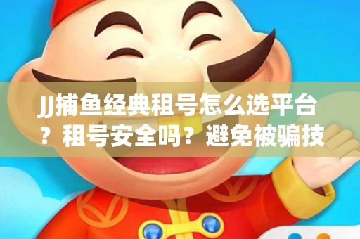 JJ捕鱼经典租号怎么选平台？租号安全吗？避免被骗技巧