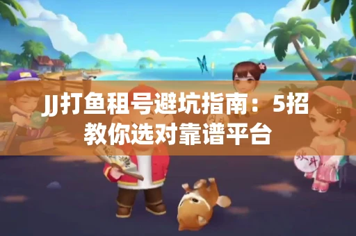 JJ打鱼租号避坑指南：5招教你选对靠谱平台