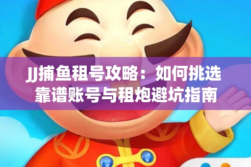 JJ捕鱼租号攻略：如何挑选靠谱账号与租炮避坑指南