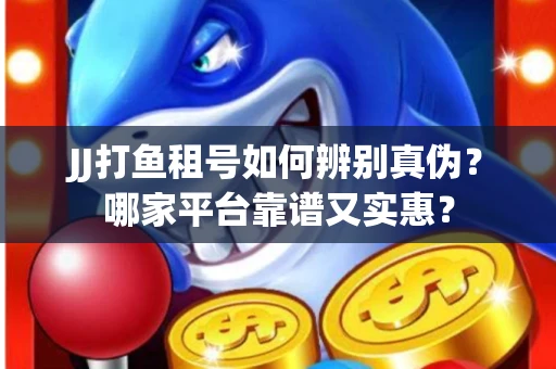JJ打鱼租号如何辨别真伪？哪家平台靠谱又实惠？
