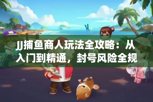 JJ捕鱼商人玩法全攻略：从入门到精通，封号风险全规避