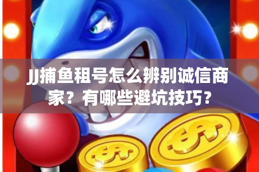 JJ捕鱼租号怎么辨别诚信商家？有哪些避坑技巧？