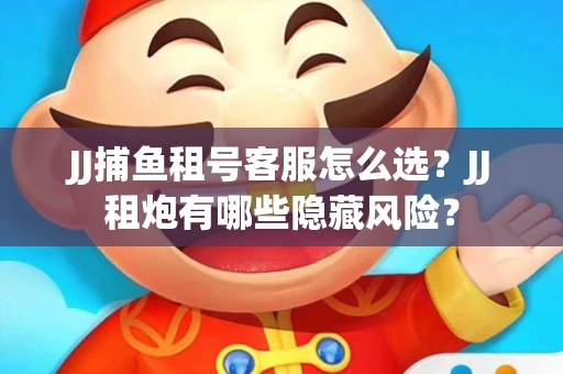 JJ捕鱼租号客服怎么选？JJ租炮有哪些隐藏风险？