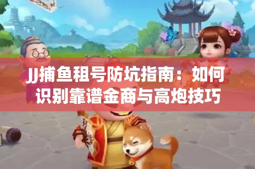 JJ捕鱼租号防坑指南：如何识别靠谱金商与高炮技巧