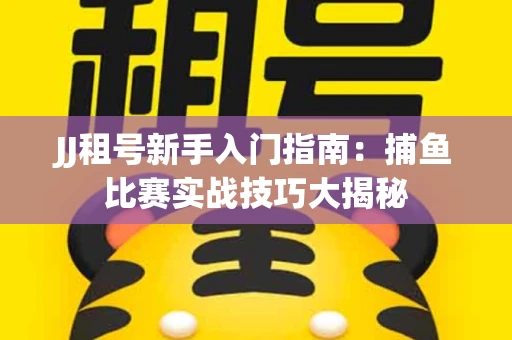 JJ租号新手入门指南：捕鱼比赛实战技巧大揭秘
